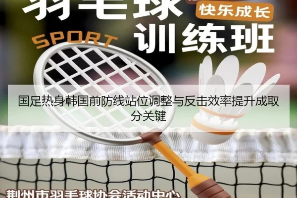 国足热身韩国前防线站位调整与反击效率提升成取分关键