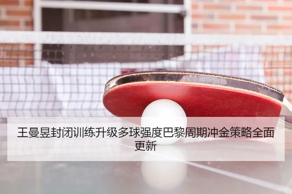 王曼昱封闭训练升级多球强度巴黎周期冲金策略全面更新